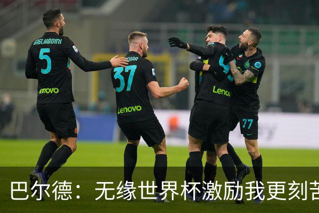 巴尔德：无缘世界杯激励我更刻苦；我完全没有离队的想法