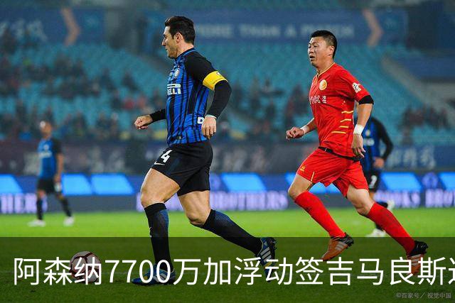 阿森纳7700万加浮动签吉马良斯达协议！枪手和维尼修斯达个人协议